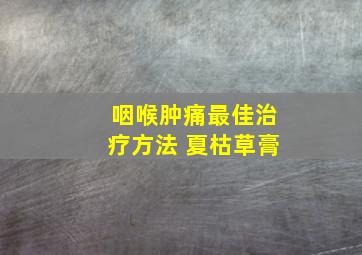 咽喉肿痛最佳治疗方法 夏枯草膏